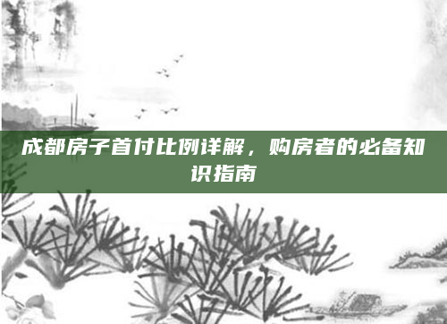 成都房子首付比例详解，购房者的必备知识指南