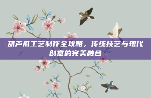 葫芦瓜工艺制作全攻略，传统技艺与现代创意的完美融合