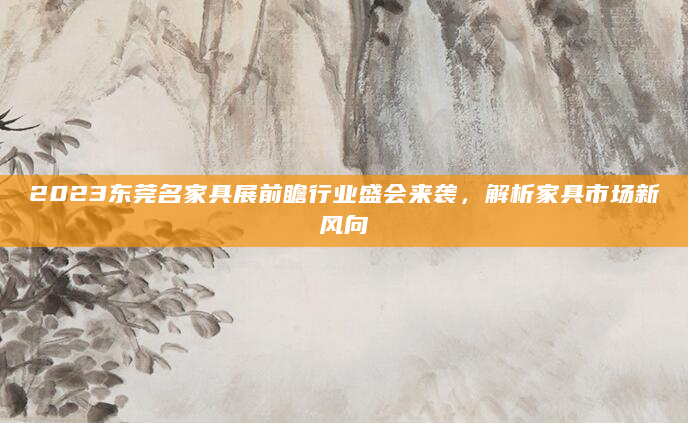 2023东莞名家具展前瞻行业盛会来袭，解析家具市场新风向