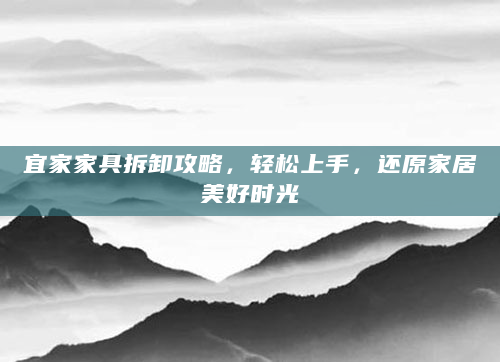 宜家家具拆卸攻略，轻松上手，还原家居美好时光