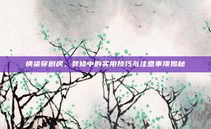 横梁穿厨房，装修中的实用技巧与注意事项揭秘