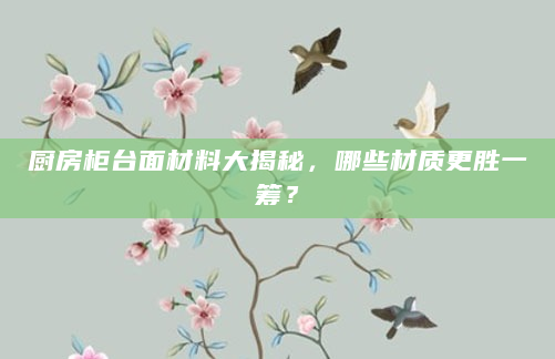厨房柜台面材料大揭秘，哪些材质更胜一筹？
