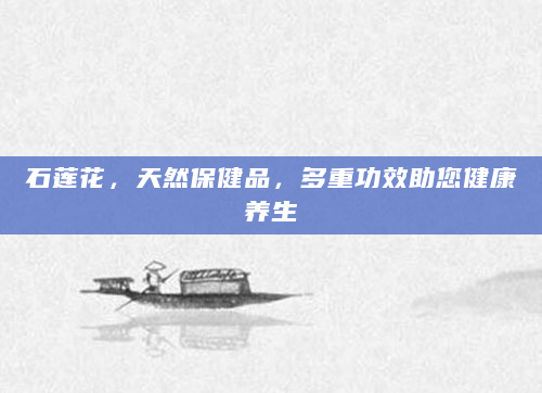 石莲花，天然保健品，多重功效助您健康养生