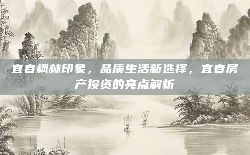 宜春枫林印象，品质生活新选择，宜春房产投资的亮点解析
