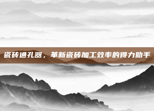 瓷砖通孔器，革新瓷砖加工效率的得力助手