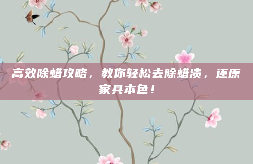 高效除蜡攻略，教你轻松去除蜡渍，还原家具本色！
