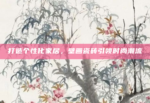 打造个性化家居，壁画瓷砖引领时尚潮流
