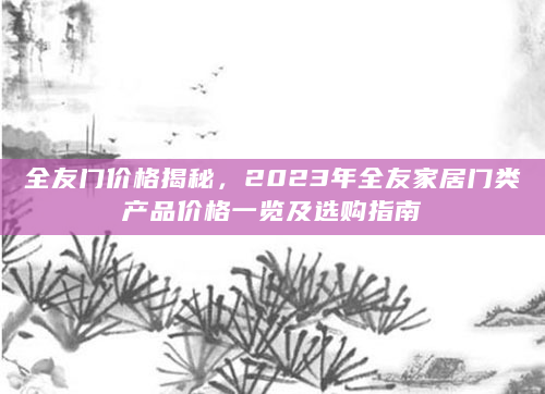 全友门价格揭秘，2023年全友家居门类产品价格一览及选购指南