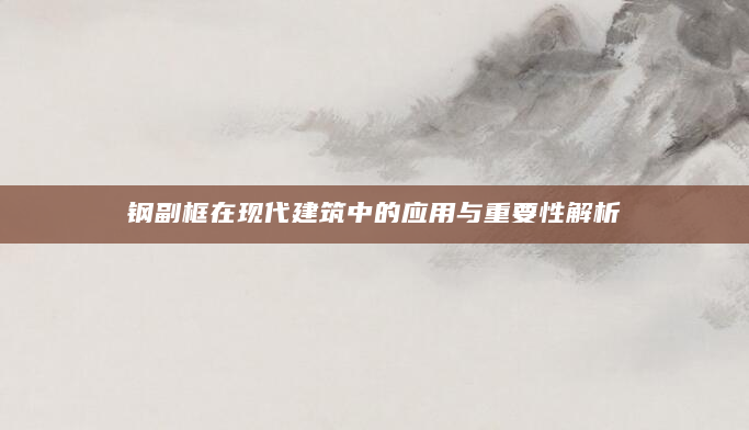 钢副框在现代建筑中的应用与重要性解析