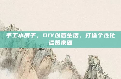 手工小房子，DIY创意生活，打造个性化温馨家园