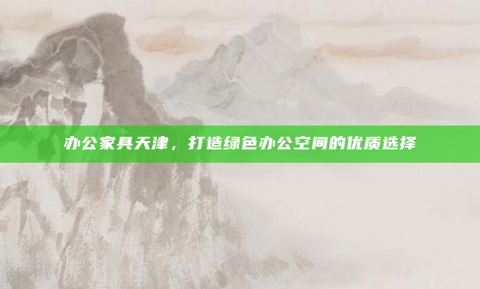 办公家具天津，打造绿色办公空间的优质选择