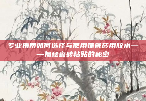 专业指南如何选择与使用铺瓷砖用胶水——揭秘瓷砖粘贴的秘密
