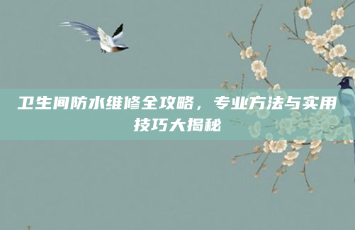 卫生间防水维修全攻略，专业方法与实用技巧大揭秘