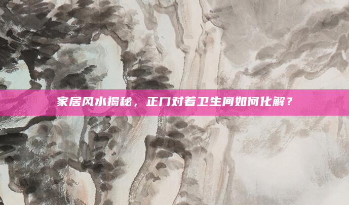 家居风水揭秘，正门对着卫生间如何化解？