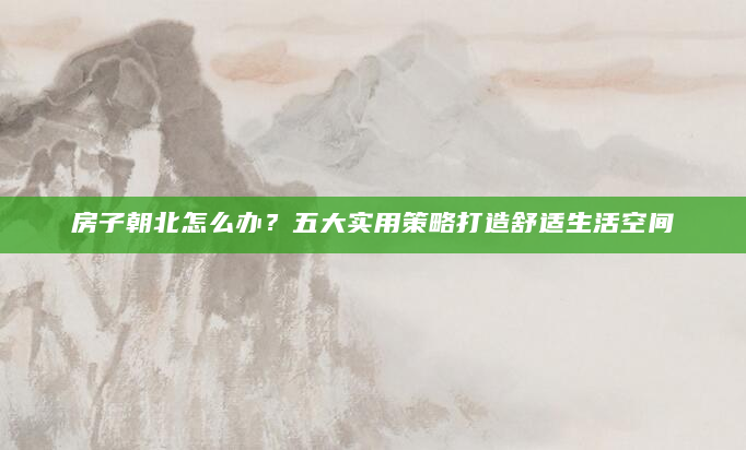 房子朝北怎么办？五大实用策略打造舒适生活空间