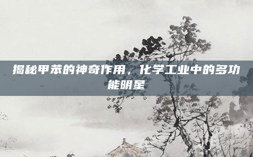 揭秘甲苯的神奇作用，化学工业中的多功能明星