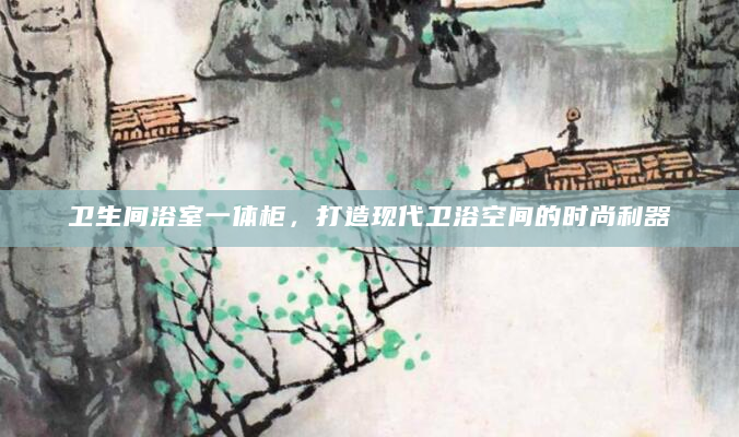 卫生间浴室一体柜，打造现代卫浴空间的时尚利器