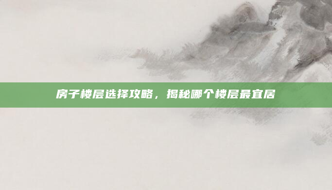 房子楼层选择攻略，揭秘哪个楼层最宜居