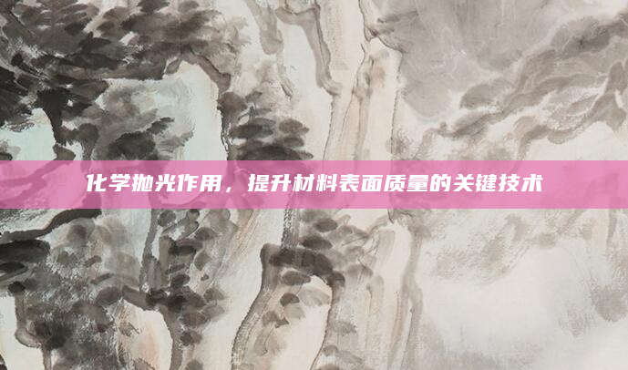 化学抛光作用，提升材料表面质量的关键技术