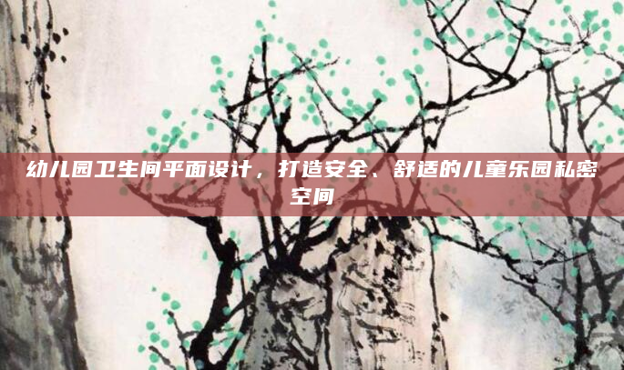 幼儿园卫生间平面设计，打造安全、舒适的儿童乐园私密空间