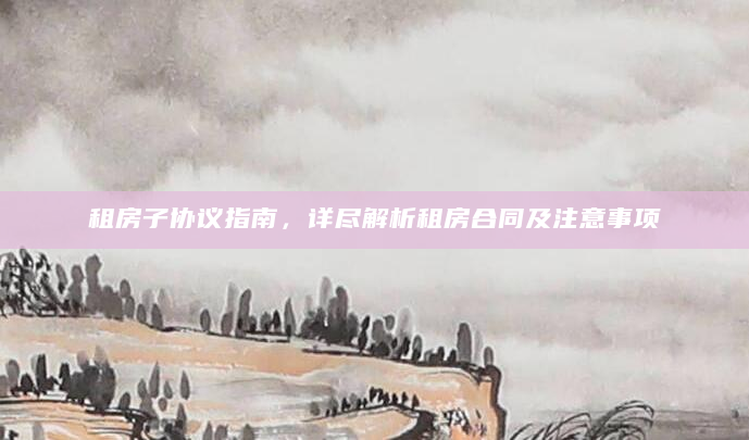 租房子协议指南，详尽解析租房合同及注意事项