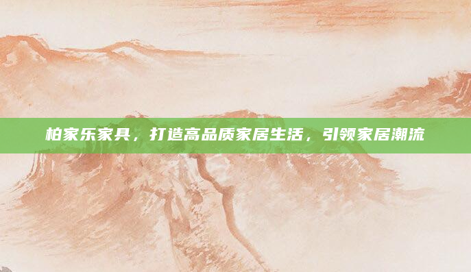 柏家乐家具，打造高品质家居生活，引领家居潮流