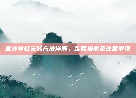 室外单杠安装方法详解，步骤指南及注意事项