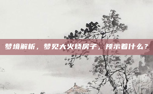 梦境解析，梦见大火烧房子，预示着什么？