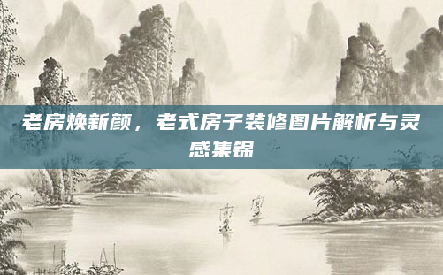老房焕新颜，老式房子装修图片解析与灵感集锦