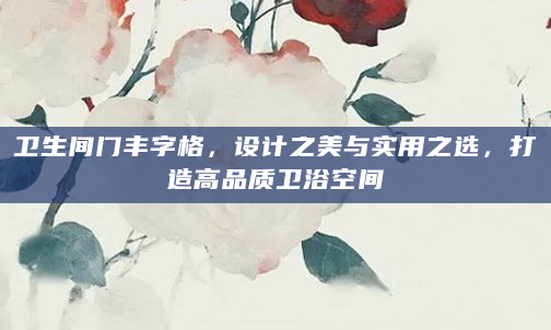 卫生间门丰字格，设计之美与实用之选，打造高品质卫浴空间