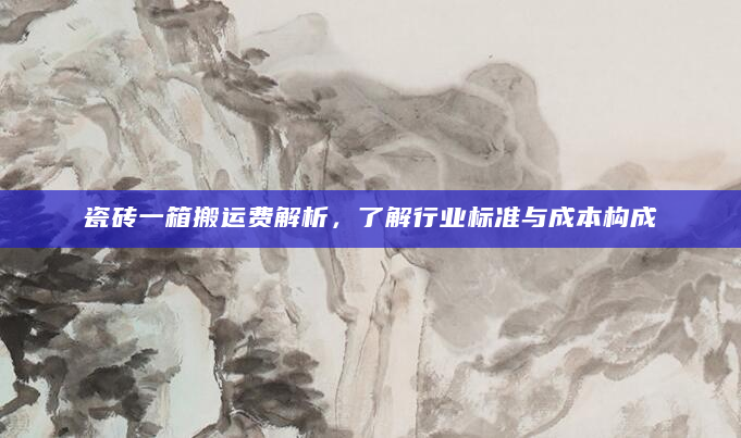 瓷砖一箱搬运费解析，了解行业标准与成本构成