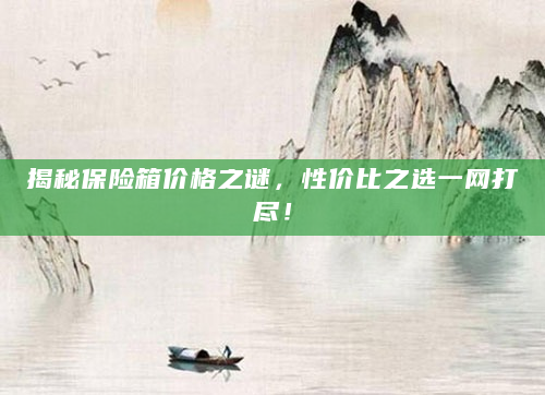 揭秘保险箱价格之谜，性价比之选一网打尽！