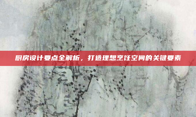 厨房设计要点全解析，打造理想烹饪空间的关键要素