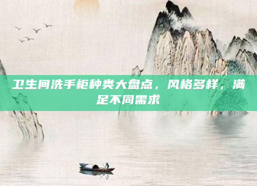 卫生间洗手柜种类大盘点，风格多样，满足不同需求