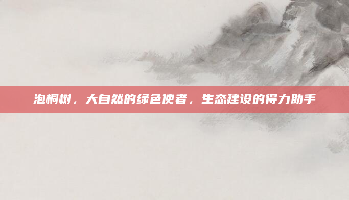 泡桐树，大自然的绿色使者，生态建设的得力助手