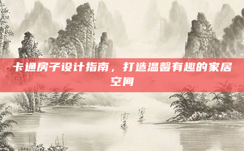 卡通房子设计指南，打造温馨有趣的家居空间