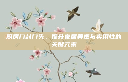 厨房门封门头，提升家居美观与实用性的关键元素