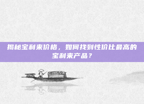 揭秘宝利来价格，如何找到性价比最高的宝利来产品？