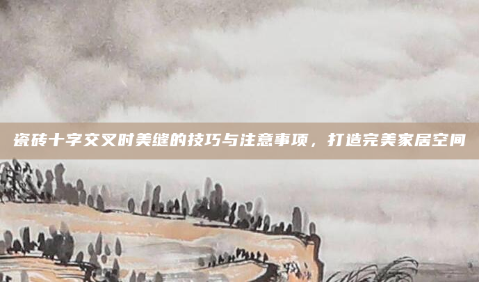 瓷砖十字交叉时美缝的技巧与注意事项，打造完美家居空间