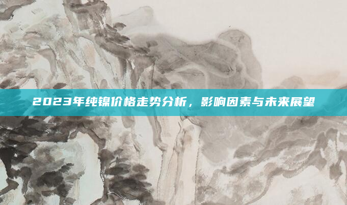 2023年纯镍价格走势分析，影响因素与未来展望