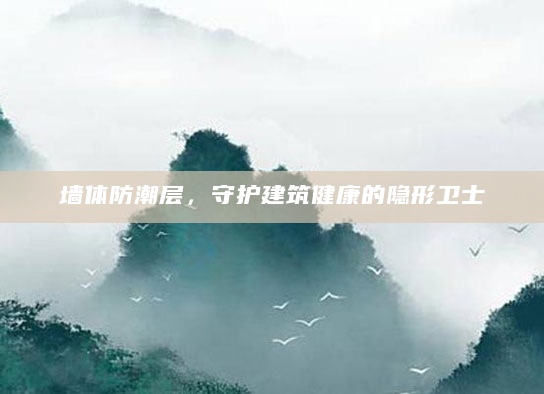 墙体防潮层，守护建筑健康的隐形卫士