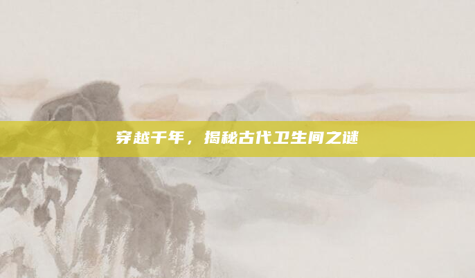 穿越千年，揭秘古代卫生间之谜