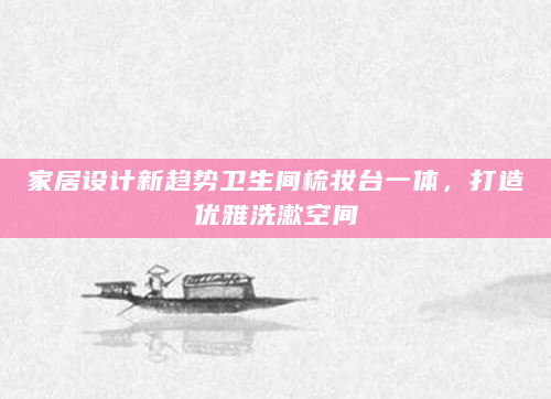 家居设计新趋势卫生间梳妆台一体，打造优雅洗漱空间