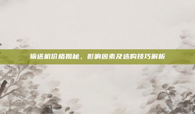 输送机价格揭秘，影响因素及选购技巧解析