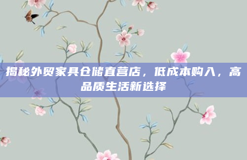 揭秘外贸家具仓储直营店，低成本购入，高品质生活新选择