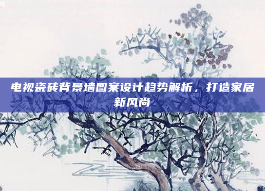 电视瓷砖背景墙图案设计趋势解析，打造家居新风尚
