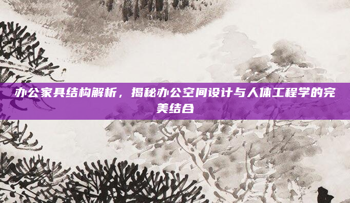 办公家具结构解析，揭秘办公空间设计与人体工程学的完美结合