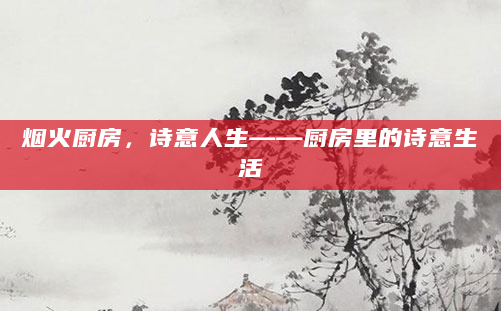 烟火厨房，诗意人生——厨房里的诗意生活