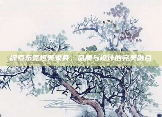 探索东莞恒美家具，品质与设计的完美融合
