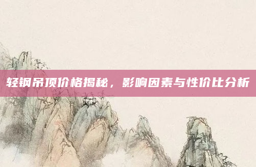 轻钢吊顶价格揭秘，影响因素与性价比分析